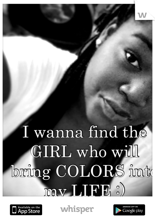 I wanna find the GIRL who will bring COLORS into my LIFE :)