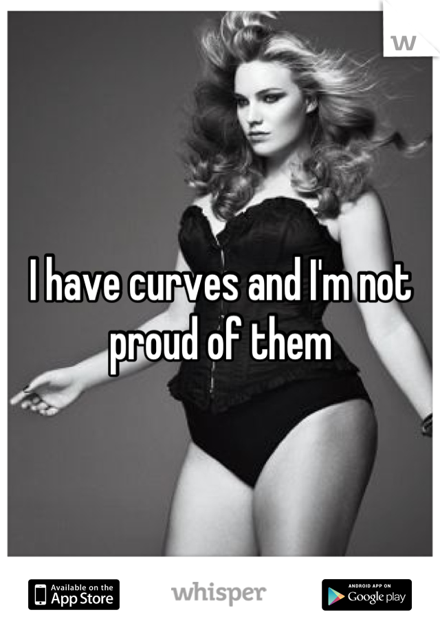 I have curves and I'm not proud of them