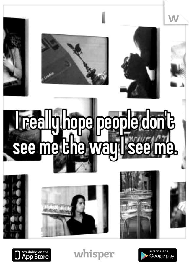 I really hope people don't see me the way I see me.