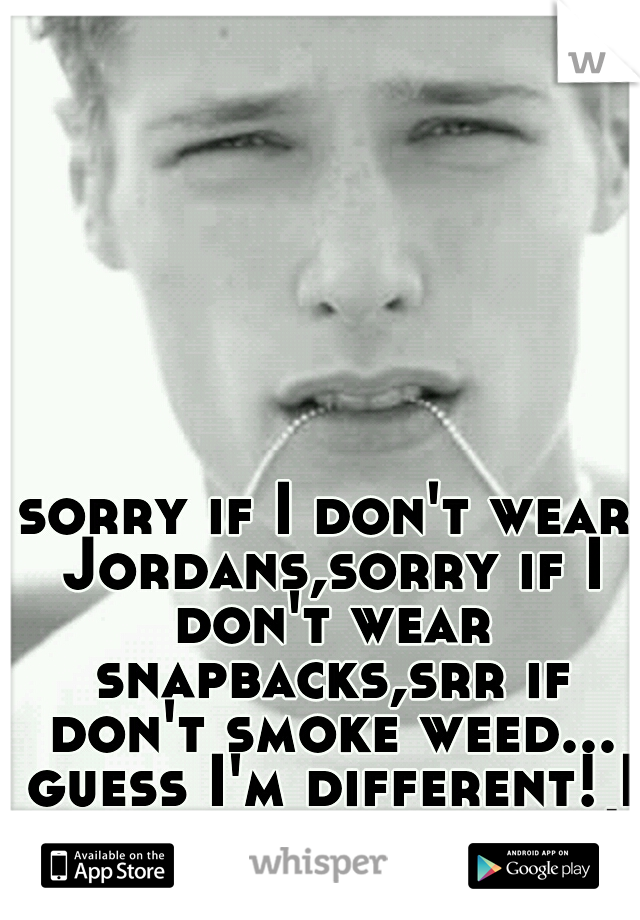 sorry if I don't wear Jordans,sorry if I don't wear snapbacks,srr if don't smoke weed... guess I'm different! I like being different! !