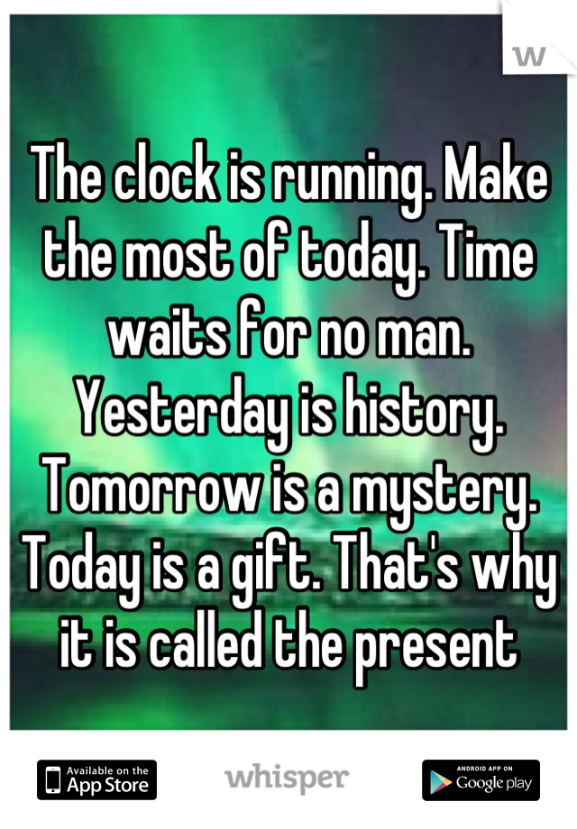 The clock is running. Make the most of today. Time waits for no man. Yesterday is history. Tomorrow is a mystery. Today is a gift. That's why it is called the present