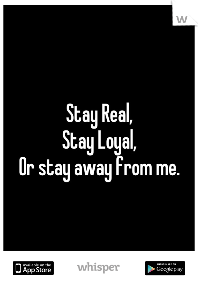 Stay Real,
Stay Loyal,
Or stay away from me.