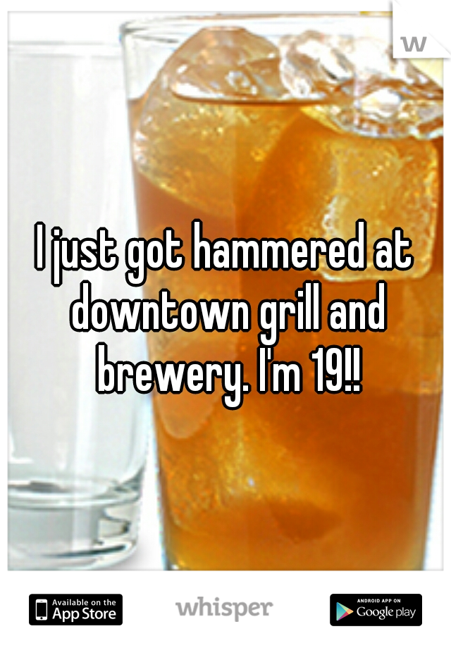 I just got hammered at downtown grill and brewery. I'm 19!!