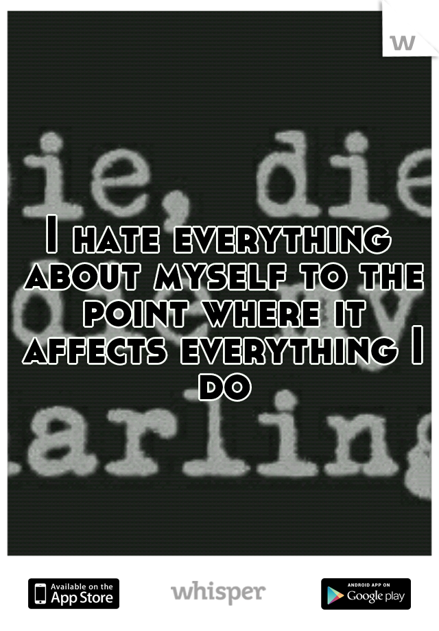 I hate everything about myself to the point where it affects everything I do