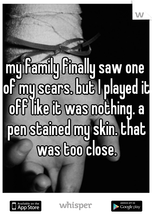 my family finally saw one of my scars. but I played it off like it was nothing. a pen stained my skin. that was too close.