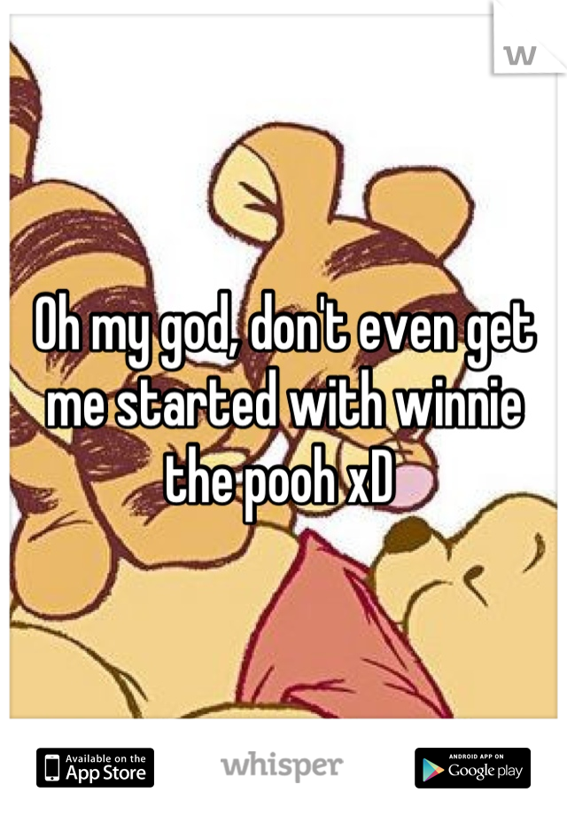 Oh my god, don't even get me started with winnie the pooh xD 