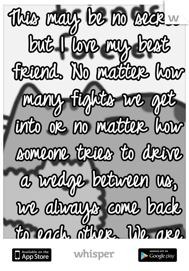 This may be no secret but I love my best friend. No matter how many fights we get into or no matter how someone tries to drive a wedge between us, we always come back to each other. We are that close.