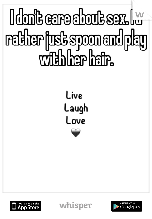 I don't care about sex. I'd rather just spoon and play with her hair.