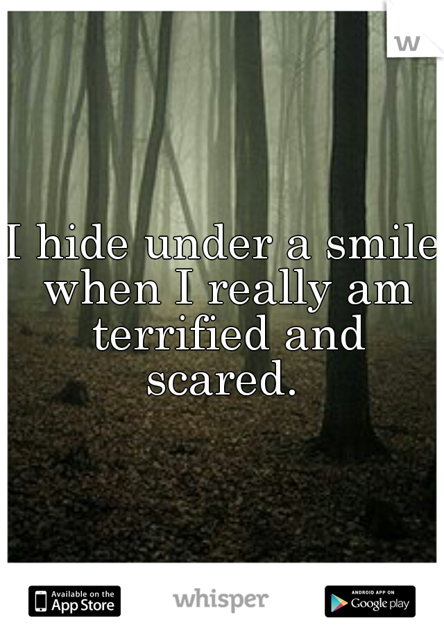 I hide under a smile when I really am terrified and scared. 