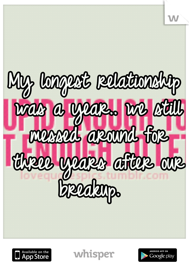 My longest relationship was a year.. we still messed around for three years after our breakup.  