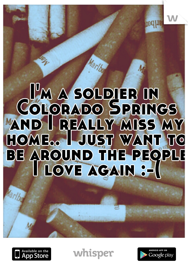 I'm a soldier in Colorado Springs and I really miss my home.. I just want to be around the people I love again :-(