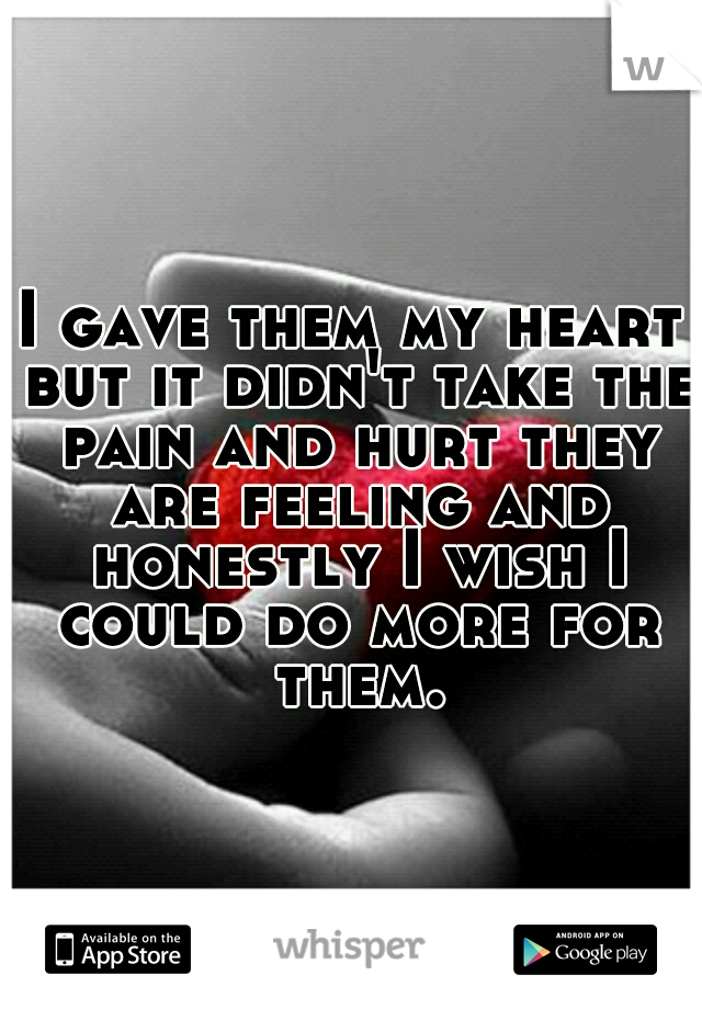 I gave them my heart but it didn't take the pain and hurt they are feeling and honestly I wish I could do more for them.