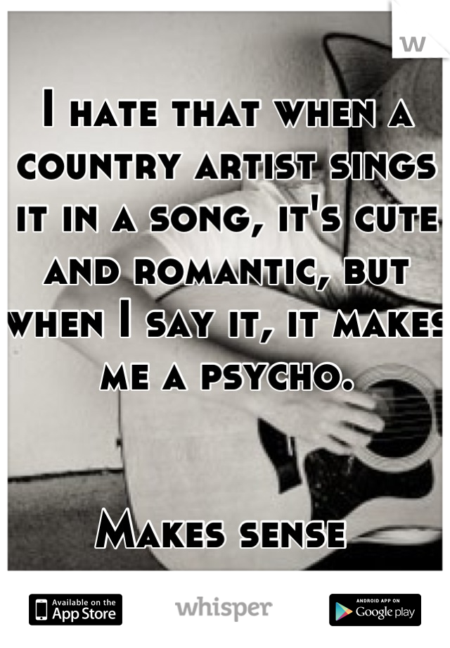 I hate that when a country artist sings it in a song, it's cute and romantic, but when I say it, it makes me a psycho. 


Makes sense 