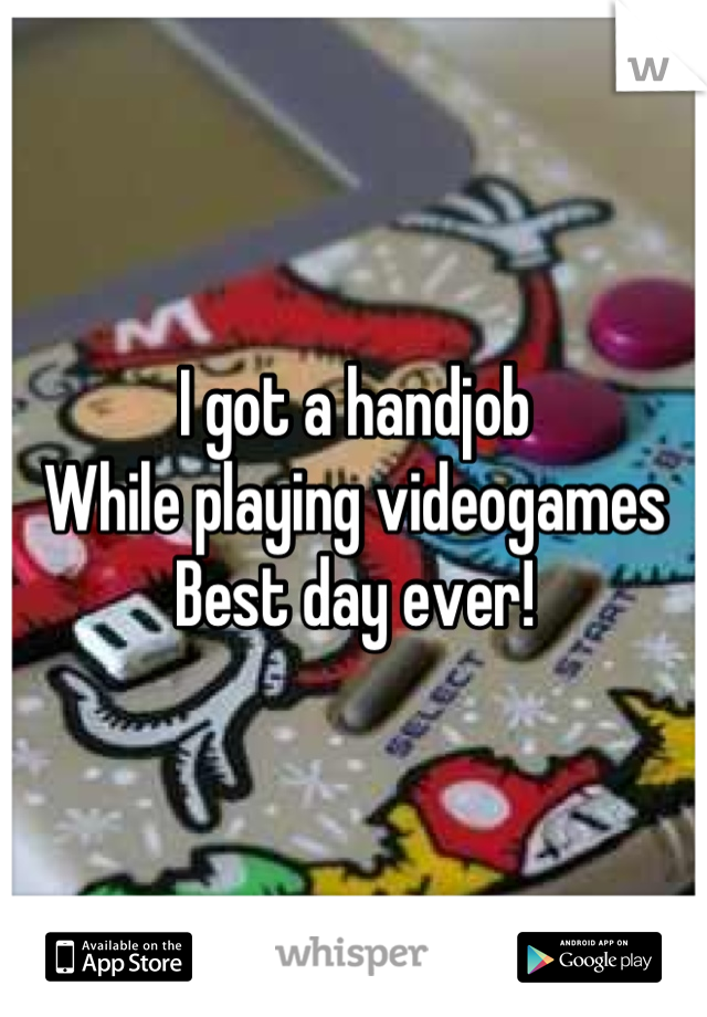 I got a handjob
While playing videogames
Best day ever!