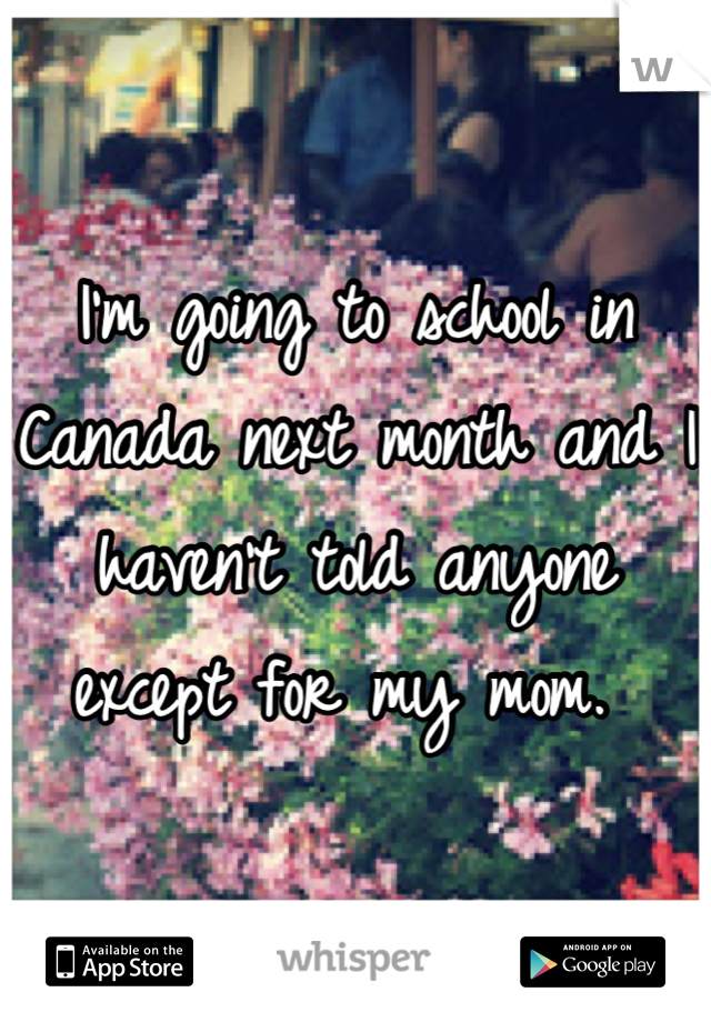 I'm going to school in Canada next month and I haven't told anyone except for my mom. 