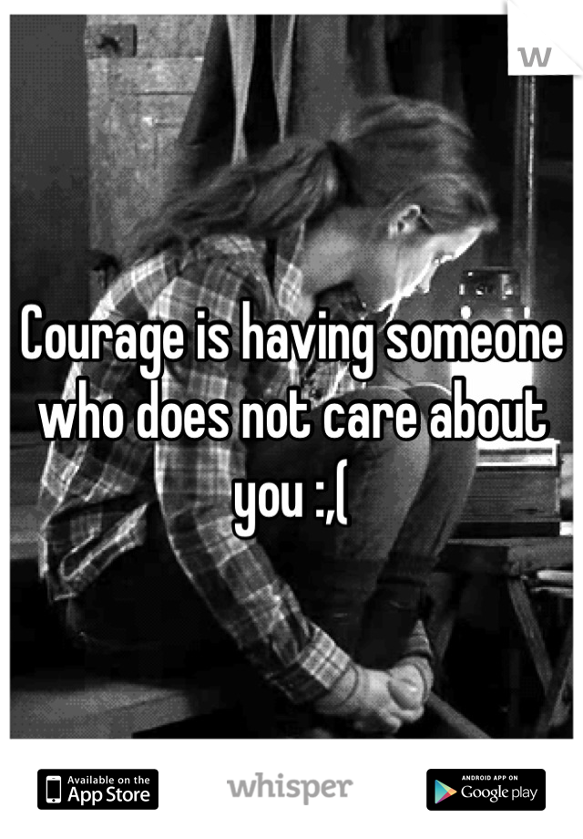 Courage is having someone who does not care about you :,(