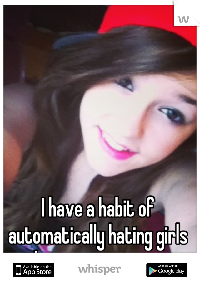 I have a habit of automatically hating girls that are so pretty . 