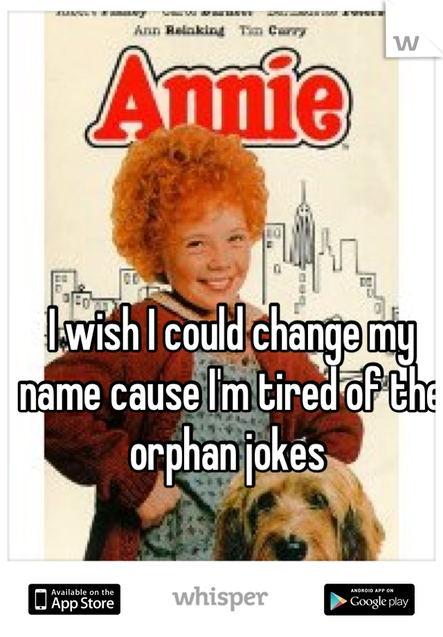 I wish I could change my name cause I'm tired of the orphan jokes 