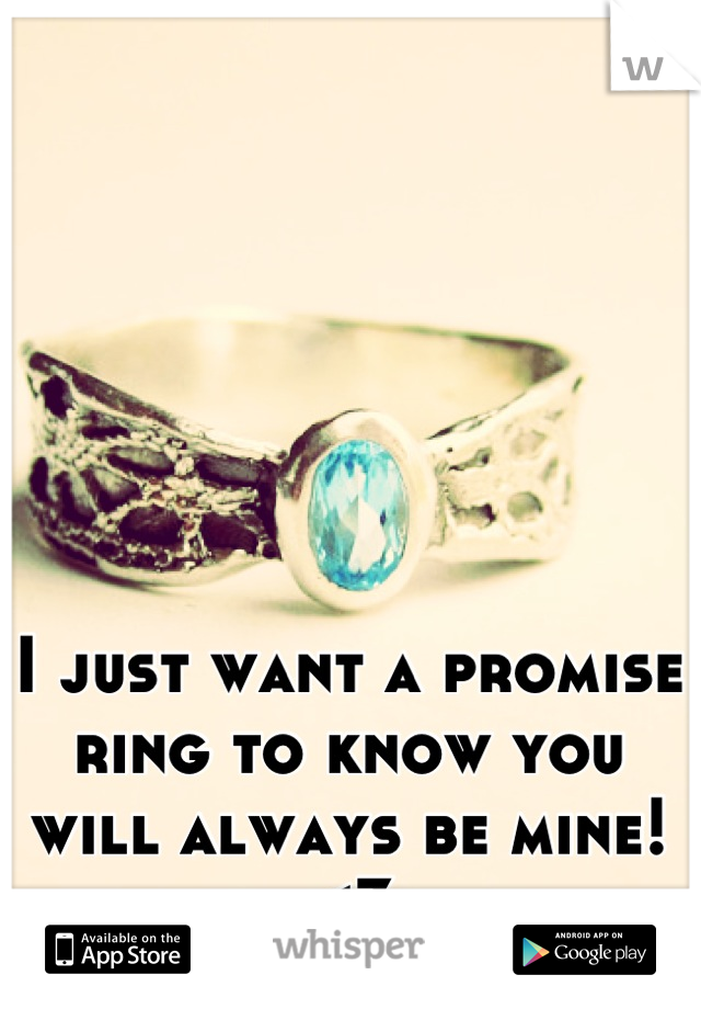 I just want a promise ring to know you will always be mine!<3