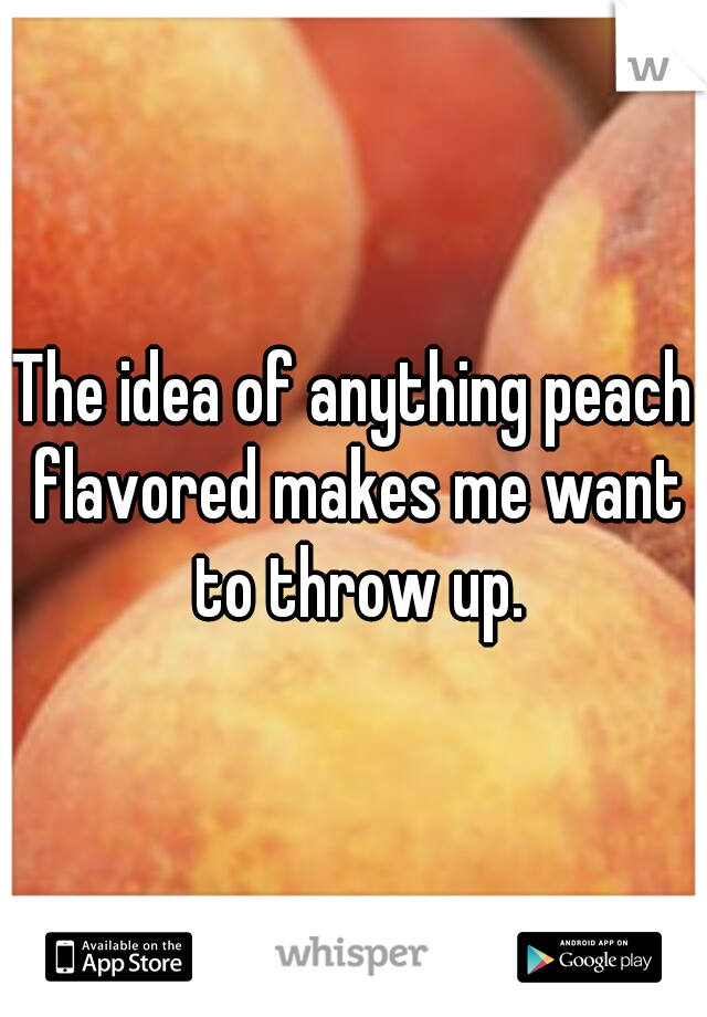 The idea of anything peach flavored makes me want to throw up.