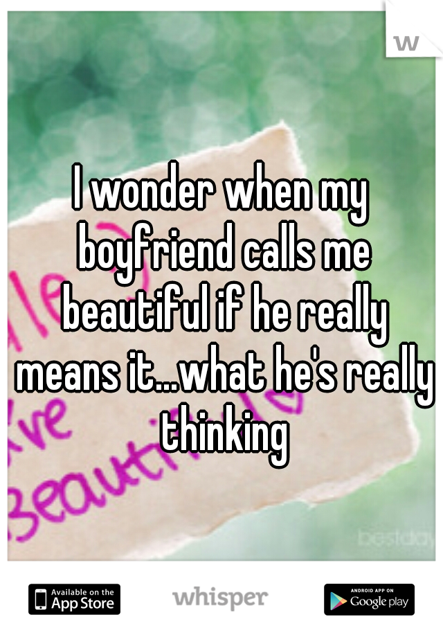 I wonder when my boyfriend calls me beautiful if he really means it...what he's really thinking