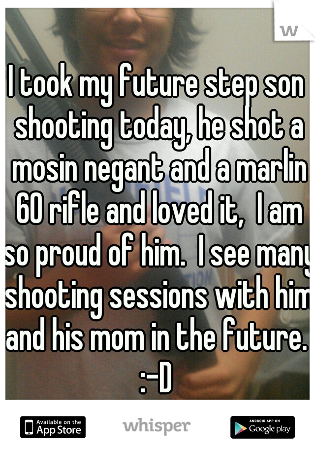 I took my future step son shooting today, he shot a mosin negant and a marlin 60 rifle and loved it,  I am so proud of him.  I see many shooting sessions with him and his mom in the future.  :-D 