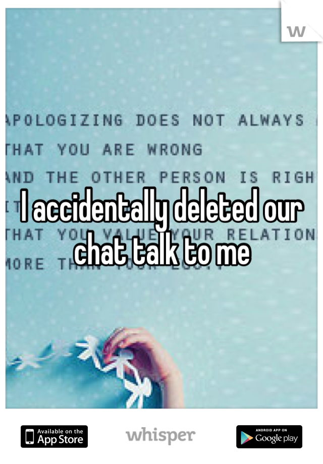 I accidentally deleted our chat talk to me