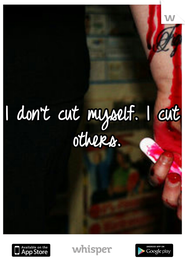 I don't cut myself. I cut others.