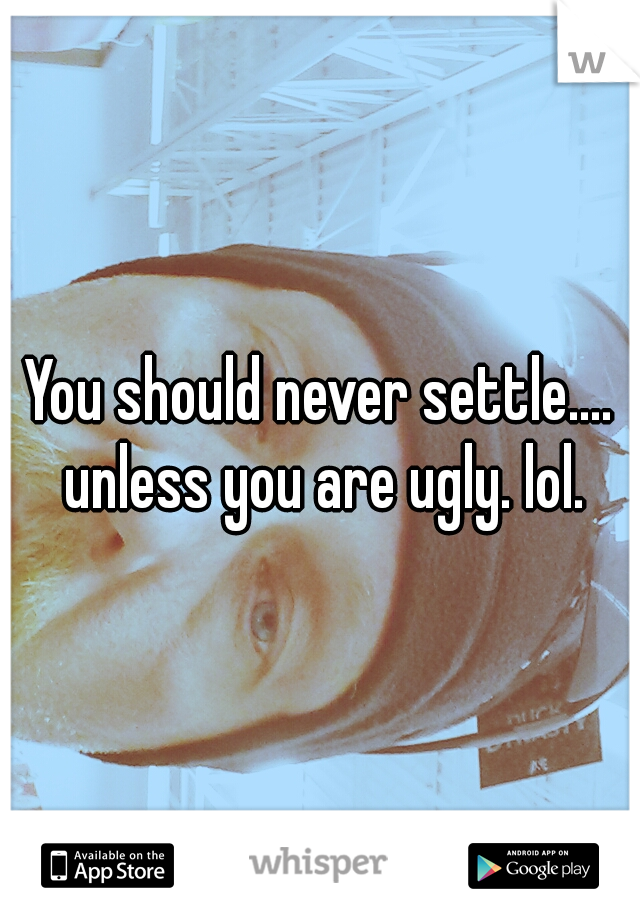 You should never settle.... unless you are ugly. lol.