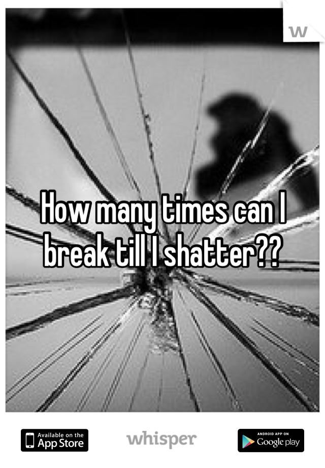 How many times can I break till I shatter??