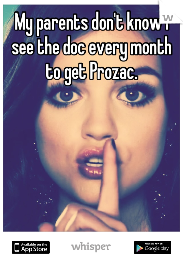 My parents don't know I see the doc every month to get Prozac.