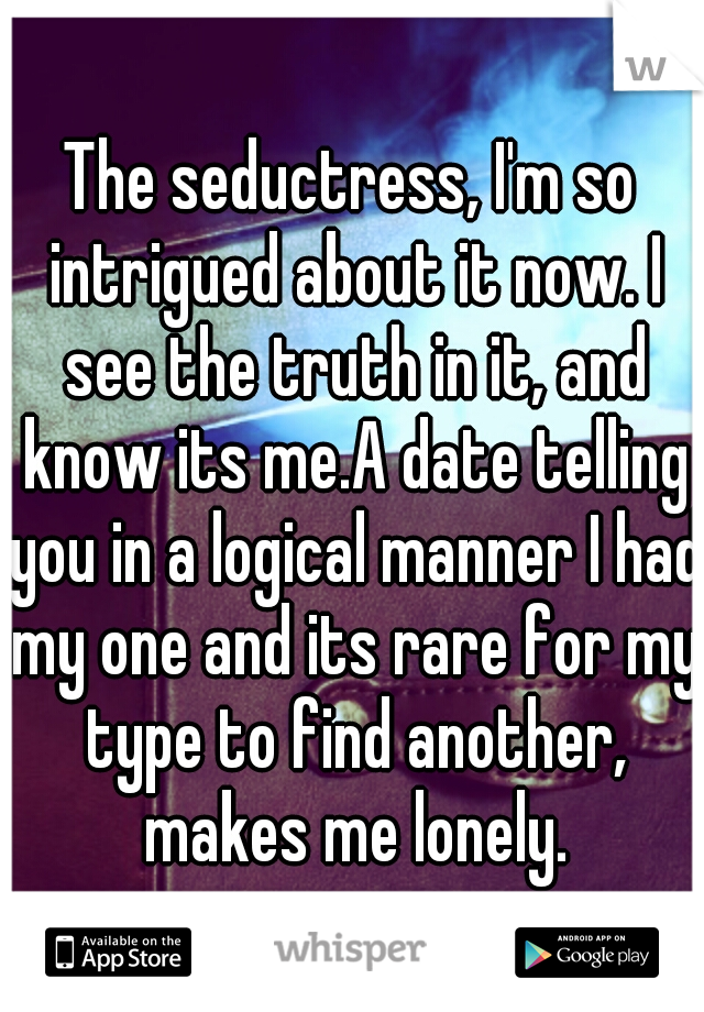 The seductress, I'm so intrigued about it now. I see the truth in it, and know its me.A date telling you in a logical manner I had my one and its rare for my type to find another, makes me lonely.