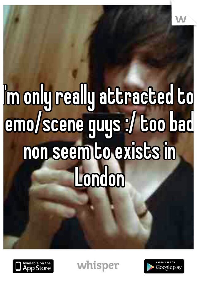 I'm only really attracted to emo/scene guys :/ too bad non seem to exists in London