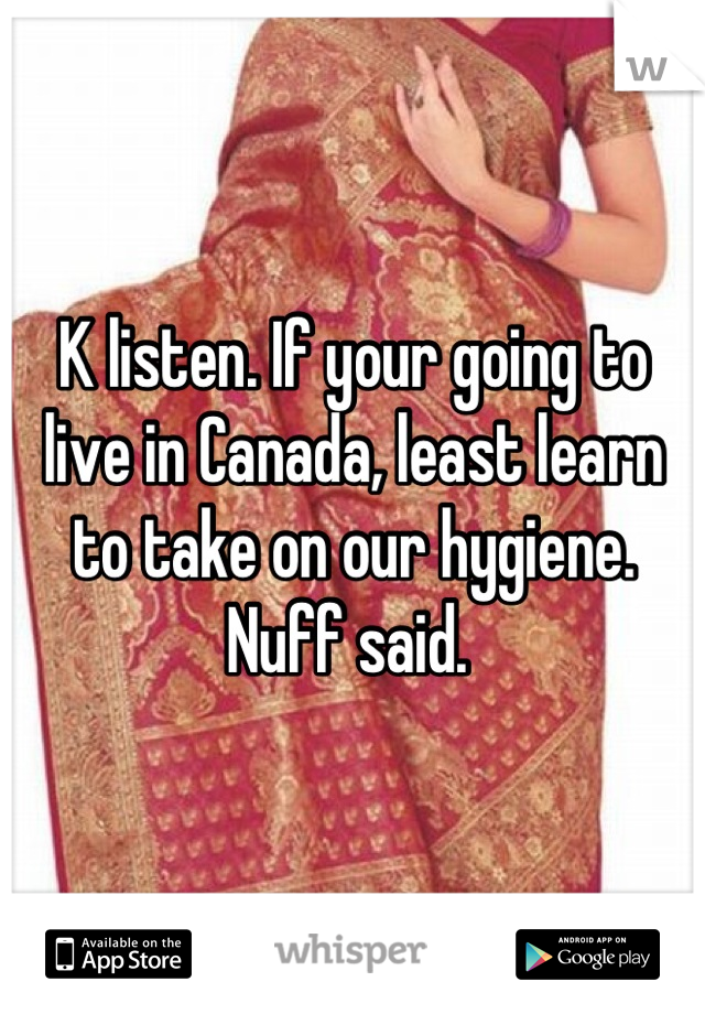 K listen. If your going to live in Canada, least learn to take on our hygiene. Nuff said. 