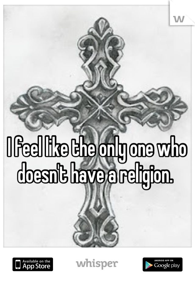 I feel like the only one who doesn't have a religion. 