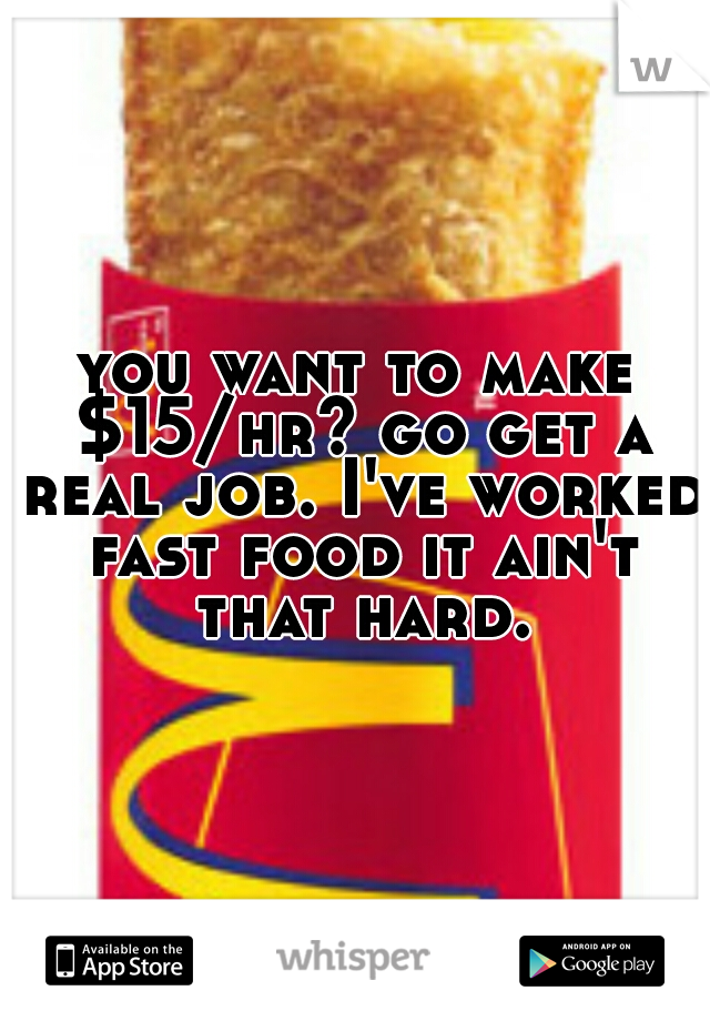 you want to make $15/hr? go get a real job. I've worked fast food it ain't that hard.