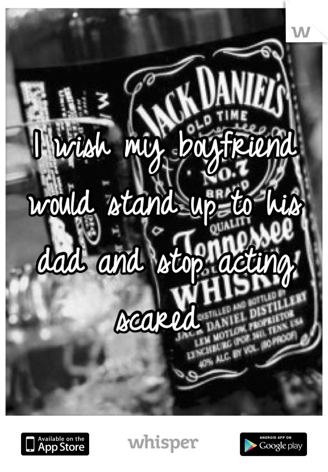 I wish my boyfriend would stand up to his dad and stop acting scared 