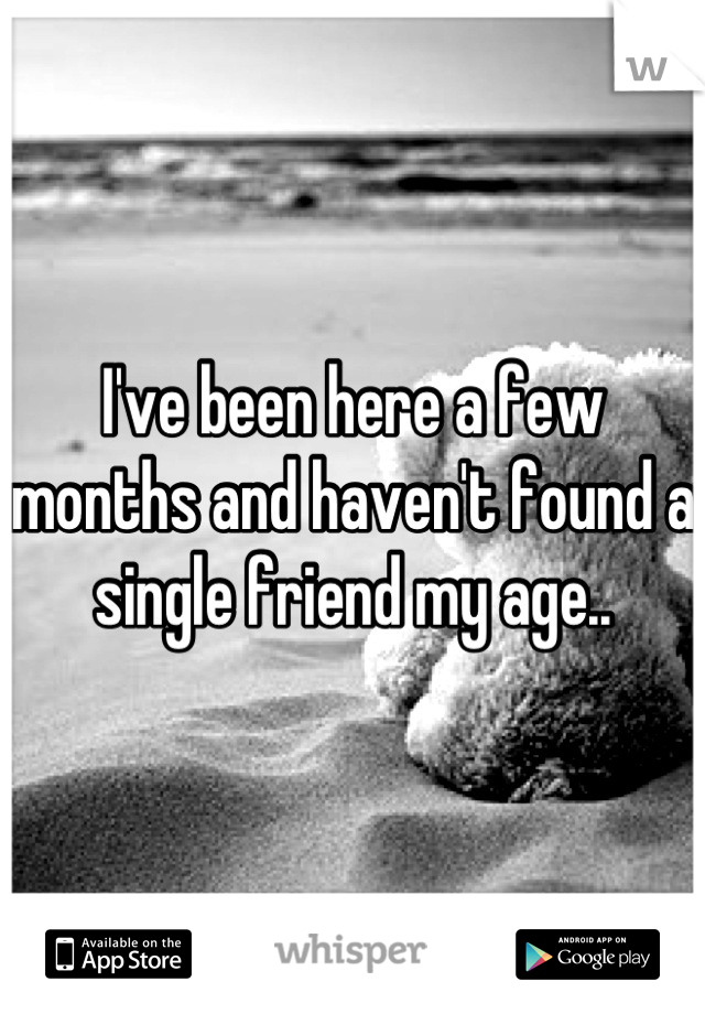 I've been here a few months and haven't found a single friend my age..