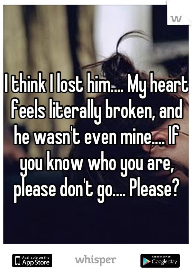 I think I lost him.... My heart feels literally broken, and he wasn't even mine.... If you know who you are, please don't go.... Please?