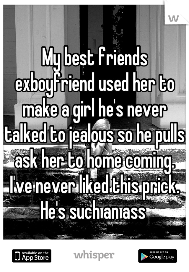 My best friends exboyfriend used her to make a girl he's never talked to jealous so he pulls ask her to home coming. I've never liked this prick. He's such an ass 