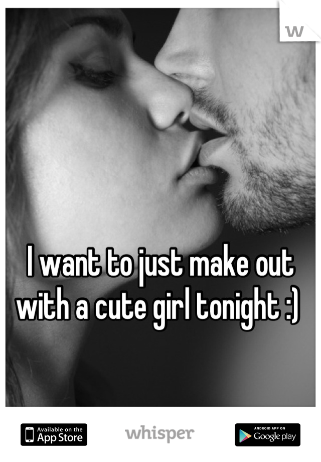 I want to just make out with a cute girl tonight :) 