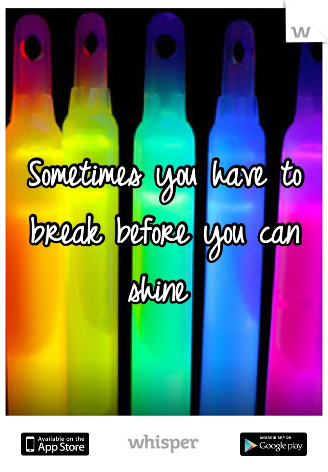 Sometimes you have to break before you can shine 