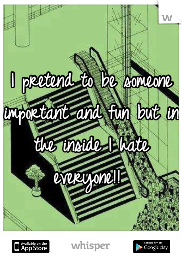 I pretend to be someone important and fun but in the inside I hate everyone!! 