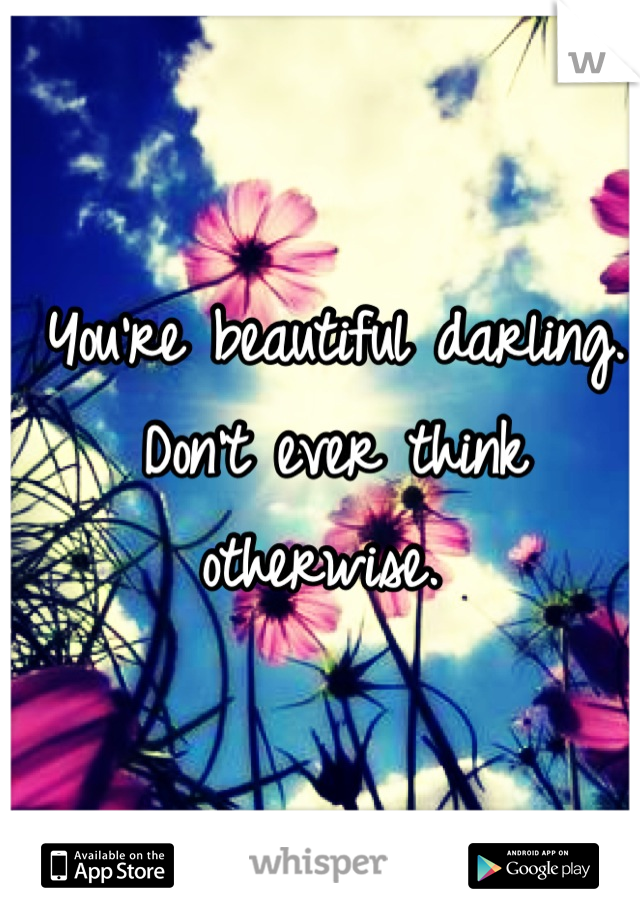 You're beautiful darling. Don't ever think otherwise. 