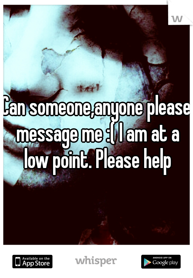 Can someone,anyone please message me :( I am at a low point. Please help