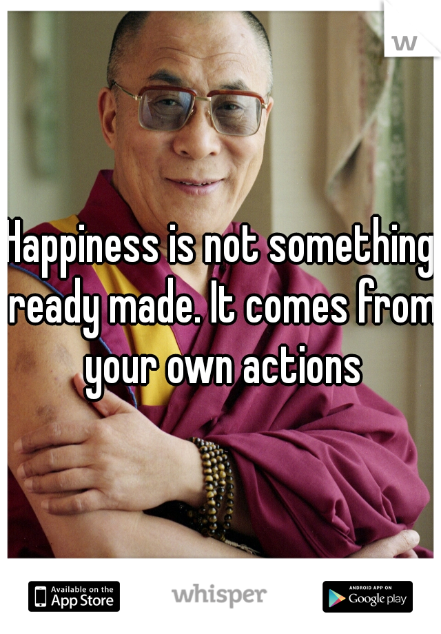 Happiness is not something ready made. It comes from your own actions