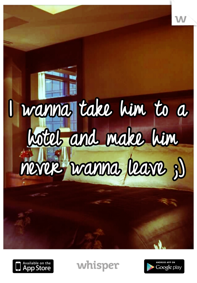 I wanna take him to a hotel and make him never wanna leave ;)