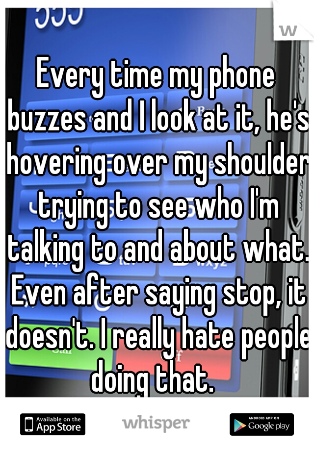 Every time my phone buzzes and I look at it, he's hovering over my shoulder trying to see who I'm talking to and about what. Even after saying stop, it doesn't. I really hate people doing that.  