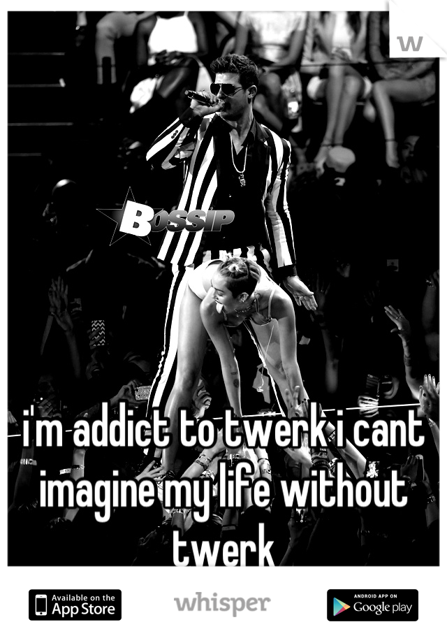 i'm addict to twerk i cant imagine my life without twerk