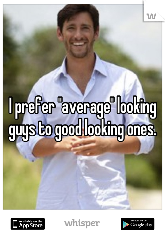 I prefer "average" looking guys to good looking ones.